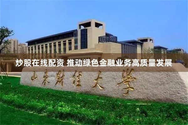 炒股在线配资 推动绿色金融业务高质量发展