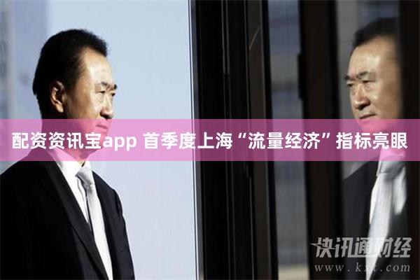 配资资讯宝app 首季度上海“流量经济”指标亮眼