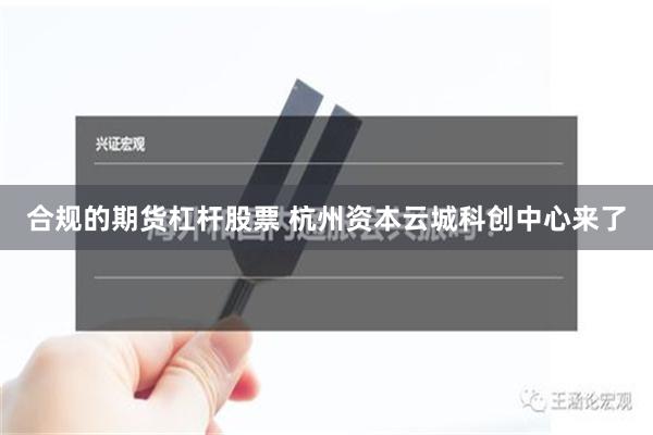 合规的期货杠杆股票 杭州资本云城科创中心来了