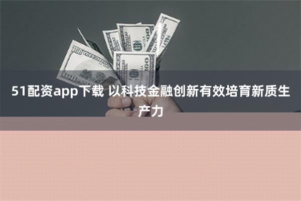 51配资app下载 以科技金融创新有效培育新质生产力