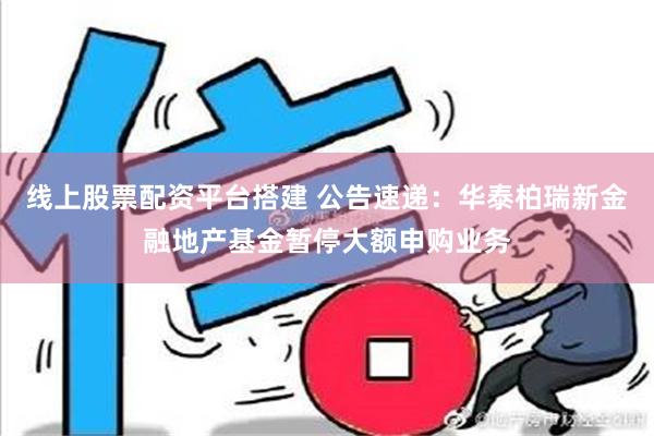 线上股票配资平台搭建 公告速递：华泰柏瑞新金融地产基金暂停大额申购业务