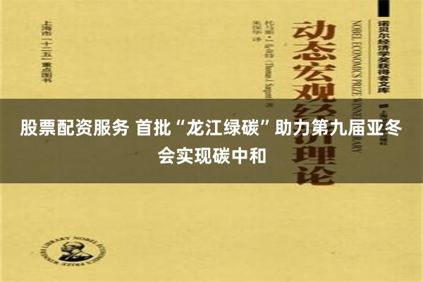 股票配资服务 首批“龙江绿碳”助力第九届亚冬会实现碳中和