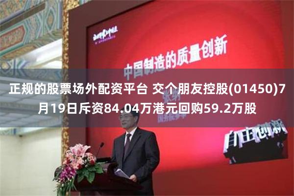 正规的股票场外配资平台 交个朋友控股(01450)7月19日斥资84.04万港元回购59.2万股