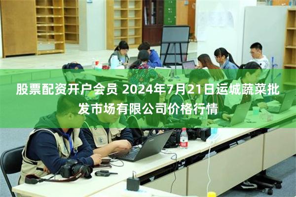 股票配资开户会员 2024年7月21日运城蔬菜批发市场有限公司价格行情