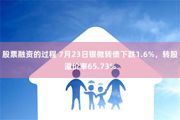 股票融资的过程 7月23日银微转债下跌1.6%，转股溢价率65.73%