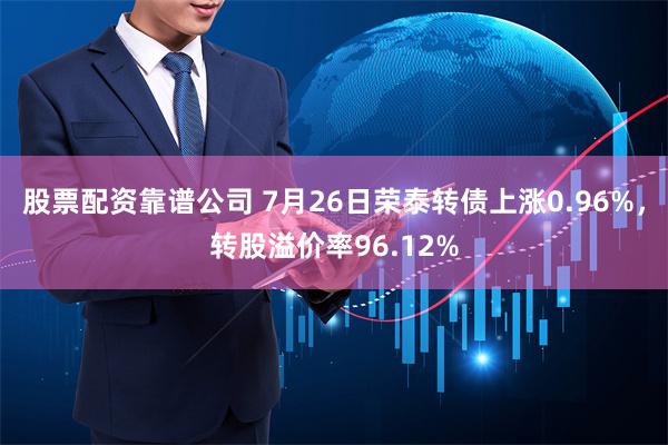 股票配资靠谱公司 7月26日荣泰转债上涨0.96%，转股溢价率96.12%