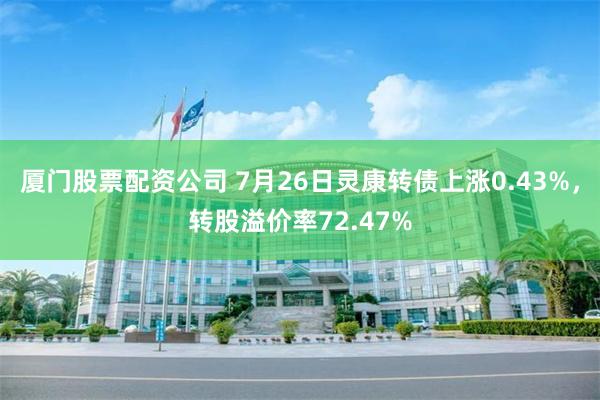 厦门股票配资公司 7月26日灵康转债上涨0.43%，转股溢价率72.47%