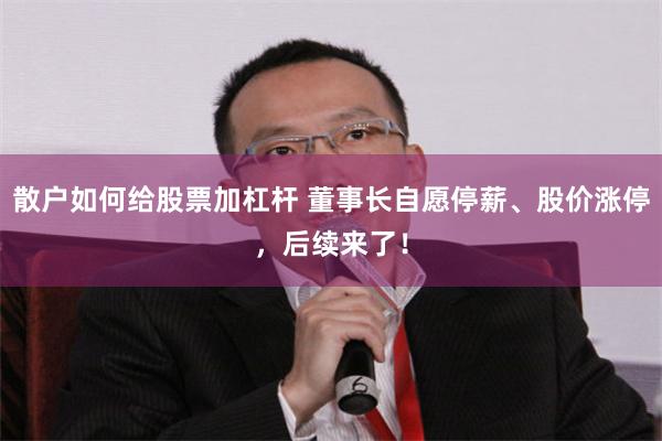 散户如何给股票加杠杆 董事长自愿停薪、股价涨停，后续来了！