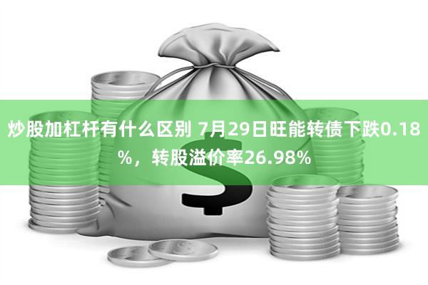 炒股加杠杆有什么区别 7月29日旺能转债下跌0.18%，转股溢价率26.98%