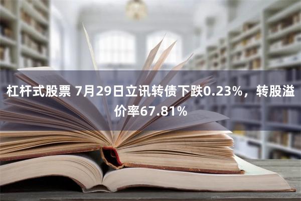 杠杆式股票 7月29日立讯转债下跌0.23%，转股溢价率67.81%