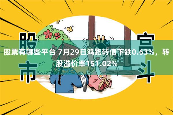 股票有哪些平台 7月29日鸿路转债下跌0.63%，转股溢价率151.02%