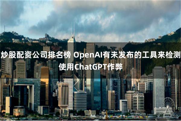 炒股配资公司排名榜 OpenAI有未发布的工具来检测使用ChatGPT作弊