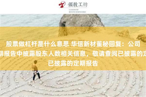 股票做杠杆是什么意思 华信新材董秘回复：公司已在定期报告中披露股东人数相关信息，敬请查阅已披露的定期报告