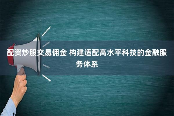 配资炒股交易佣金 构建适配高水平科技的金融服务体系