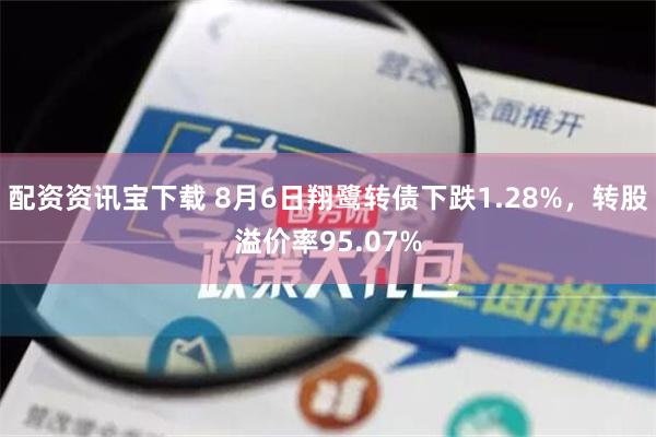 配资资讯宝下载 8月6日翔鹭转债下跌1.28%，转股溢价率95.07%