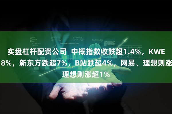 实盘杠杆配资公司  中概指数收跌超1.4%，KWEB跌0.8%，新东方跌超7%，B站跌超4%，网易、理想则涨超1%