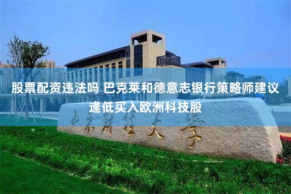 股票配资违法吗 巴克莱和德意志银行策略师建议逢低买入欧洲科技股