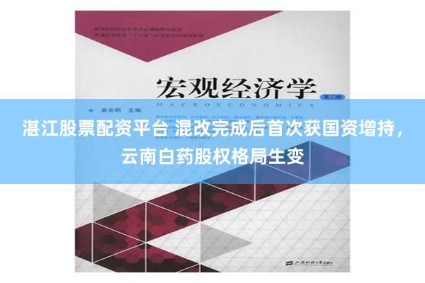 湛江股票配资平台 混改完成后首次获国资增持，云南白药股权格局生变