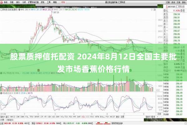 股票质押信托配资 2024年8月12日全国主要批发市场香蕉价格行情