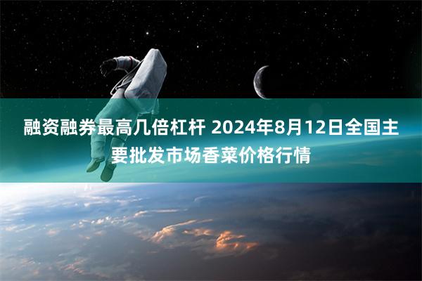 融资融券最高几倍杠杆 2024年8月12日全国主要批发市场香菜价格行情