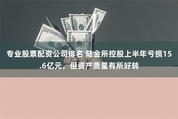 专业股票配资公司排名 陆金所控股上半年亏损15.6亿元，但资产质量有所好转