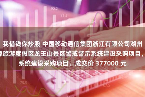 我借钱你炒股 中国移动通信集团浙江有限公司湖州分公司中标黄浦江源旅游度假区龙王山景区警戒警示系统建设采购项目，成交价 377000 元