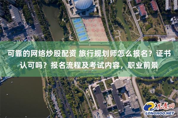 可靠的网络炒股配资 旅行规划师怎么报名？证书认可吗？报名流程及考试内容，职业前景