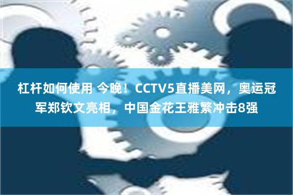 杠杆如何使用 今晚！CCTV5直播美网，奥运冠军郑钦文亮相，中国金花王雅繁冲击8强