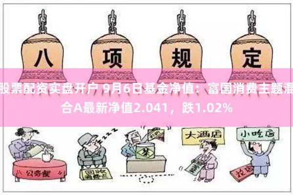 股票配资实盘开户 9月6日基金净值：富国消费主题混合A最新净值2.041，跌1.02%