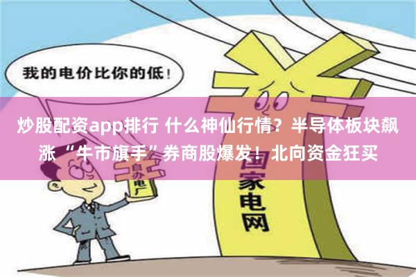 炒股配资app排行 什么神仙行情？半导体板块飙涨 “牛市旗手”券商股爆发！北向资金狂买