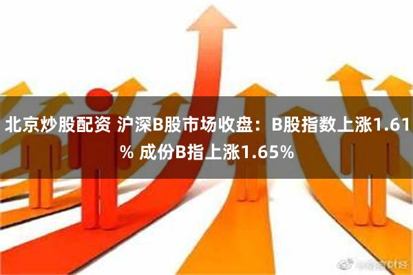 北京炒股配资 沪深B股市场收盘：B股指数上涨1.61% 成份B指上涨1.65%