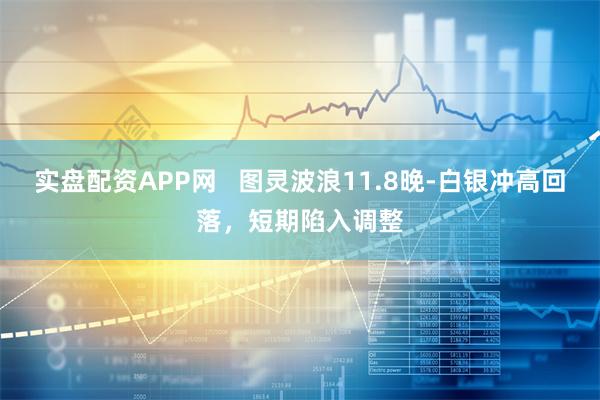 实盘配资APP网   图灵波浪11.8晚-白银冲高回落，短期陷入调整