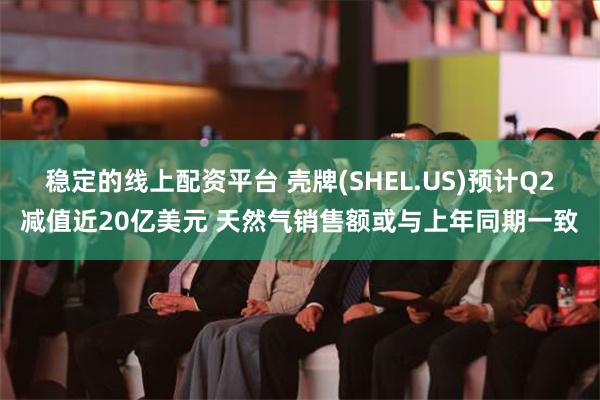 稳定的线上配资平台 壳牌(SHEL.US)预计Q2减值近20亿美元 天然气销售额或与上年同期一致