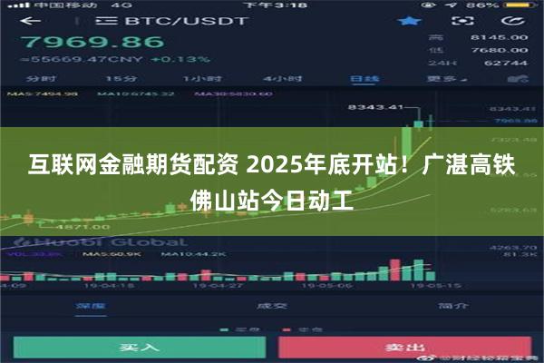 互联网金融期货配资 2025年底开站！广湛高铁佛山站今日动工