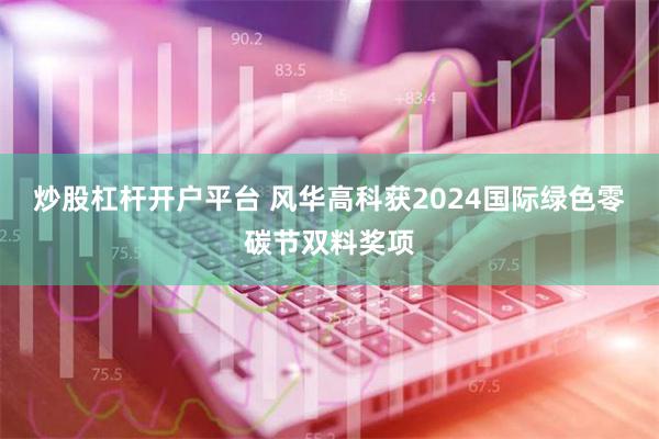 炒股杠杆开户平台 风华高科获2024国际绿色零碳节双料奖项