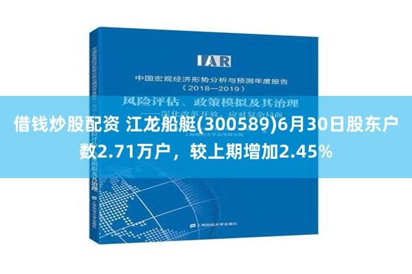 借钱炒股配资 江龙船艇(300589)6月30日股东户数2.71万户，较上期增加2.45%