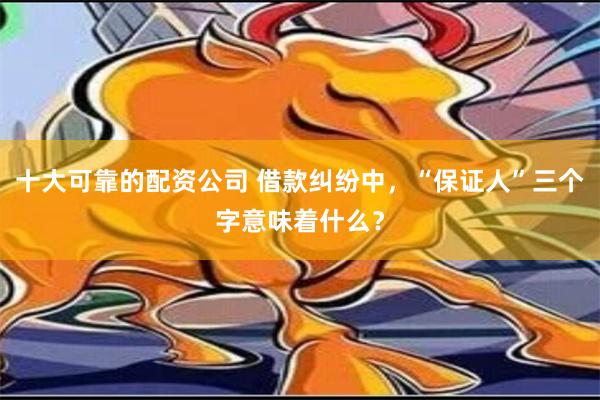 十大可靠的配资公司 借款纠纷中，“保证人”三个字意味着什么？