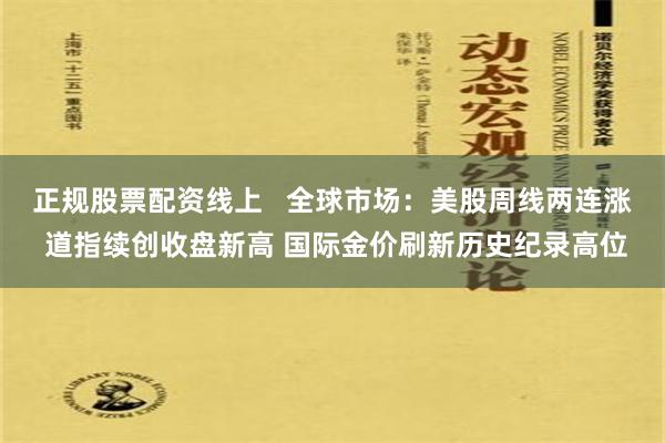 正规股票配资线上   全球市场：美股周线两连涨 道指续创收盘新高 国际金价刷新历史纪录高位