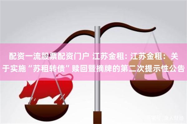 配资一流股票配资门户 江苏金租: 江苏金租：关于实施“苏租转债”赎回暨摘牌的第二次提示性公告