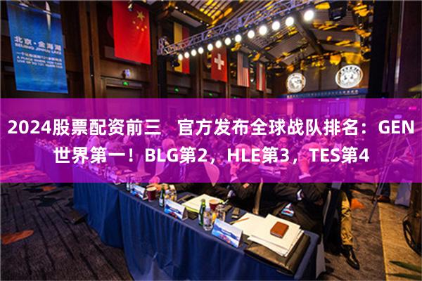 2024股票配资前三   官方发布全球战队排名：GEN世界第一！BLG第2，HLE第3，TES第4