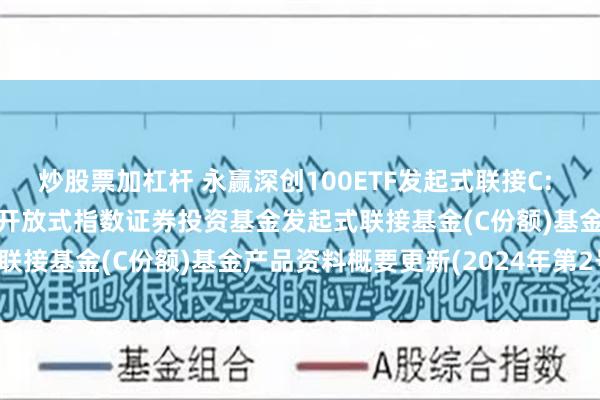 炒股票加杠杆 永赢深创100ETF发起式联接C: 永赢深证创新100交易型开放式指数证券投资基金发起式联接基金(C份额)基金产品资料概要更新(2024年第2号)