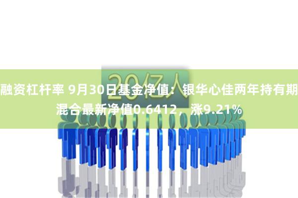 融资杠杆率 9月30日基金净值：银华心佳两年持有期混合最新净值0.6412，涨9.21%