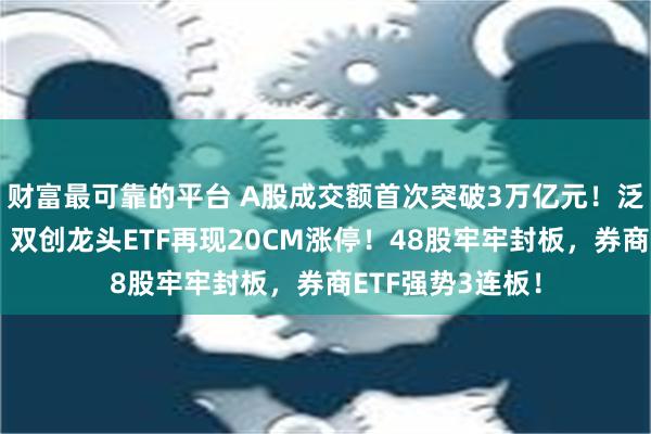 财富最可靠的平台 A股成交额首次突破3万亿元！泛科技集体狂欢，双创龙头ETF再现20CM涨停！48股牢牢封板，券商ETF强势3连板！