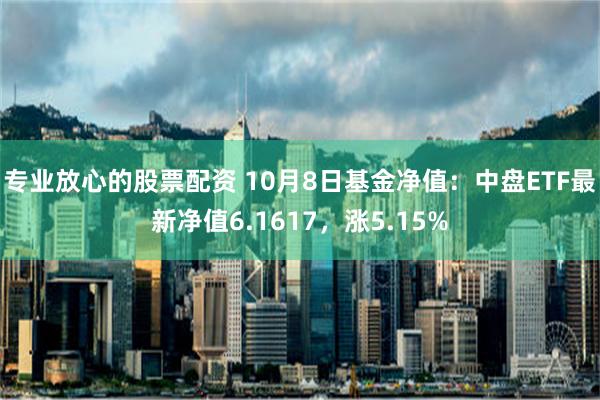 专业放心的股票配资 10月8日基金净值：中盘ETF最新净值6.1617，涨5.15%