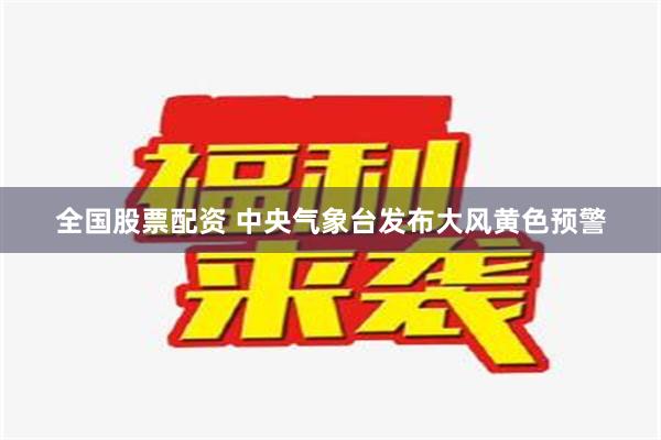 全国股票配资 中央气象台发布大风黄色预警