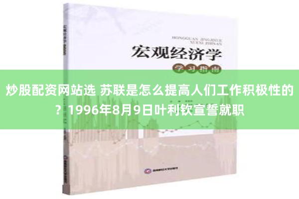 炒股配资网站选 苏联是怎么提高人们工作积极性的？1996年8月9日叶利钦宣誓就职