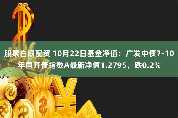 股票白银配资 10月22日基金净值：广发中债7-10年国开债指数A最新净值1.2795，跌0.2%