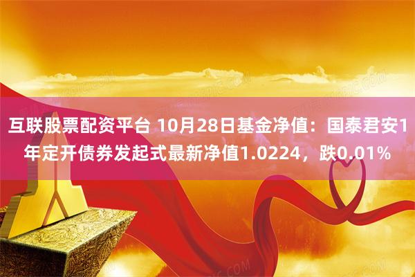 互联股票配资平台 10月28日基金净值：国泰君安1年定开债券发起式最新净值1.0224，跌0.01%