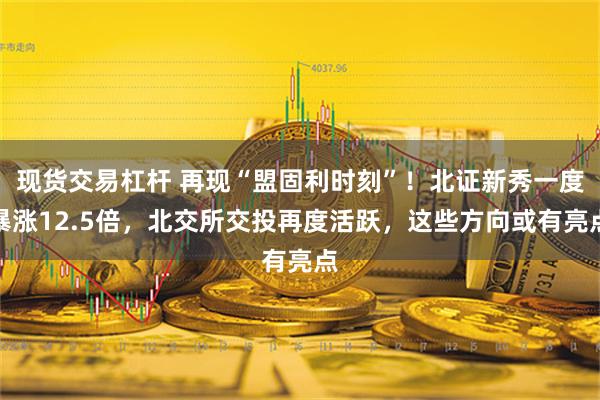 现货交易杠杆 再现“盟固利时刻”！北证新秀一度暴涨12.5倍，北交所交投再度活跃，这些方向或有亮点