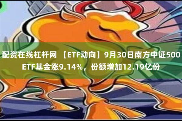 配资在线杠杆网 【ETF动向】9月30日南方中证500ETF基金涨9.14%，份额增加12.19亿份